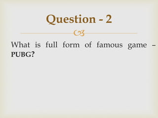 
What is full form of famous game –
PUBG?
Question - 2
 