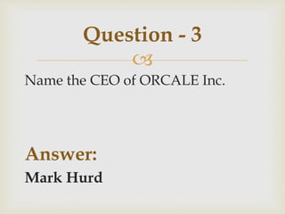 
Name the CEO of ORCALE Inc.
Answer:
Mark Hurd
Question - 3
 