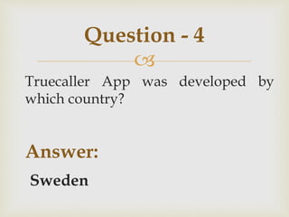 
Truecaller App was developed by
which country?
Answer:
Sweden
Question - 4
 