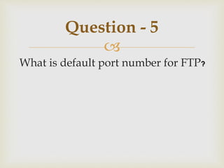 
What is default port number for FTP?
Question - 5
 