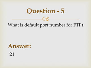 
What is default port number for FTP?
Answer:
21
Question - 5
 