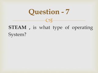 
STEAM , is what type of operating
System?
Question - 7
 