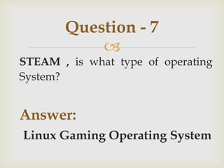 
STEAM , is what type of operating
System?
Answer:
Linux Gaming Operating System
Question - 7
 