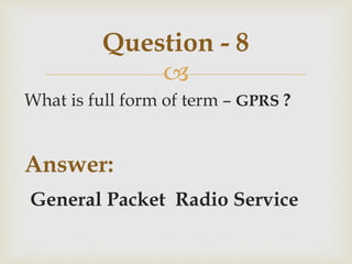 
What is full form of term – GPRS ?
Answer:
General Packet Radio Service
Question - 8
 