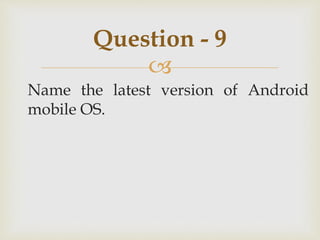 
Name the latest version of Android
mobile OS.
Question - 9
 