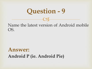 
Name the latest version of Android mobile
OS.
Answer:
Android P (ie. Android Pie)
Question - 9
 