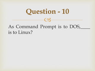 
As Command Prompt is to DOS,____
is to Linux?
Question - 10
 
