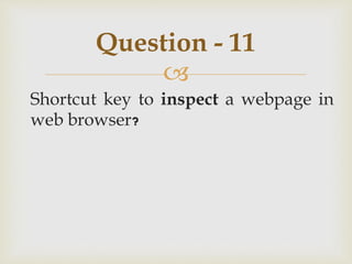 
Shortcut key to inspect a webpage in
web browser?
Question - 11
 