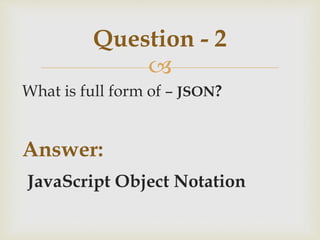 
What is full form of – JSON?
Answer:
JavaScript Object Notation
Question - 2
 