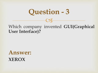 
Which company invented GUI(Graphical
User Interface)?
Answer:
XEROX
Question - 3
 