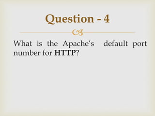 
What is the Apache’s default port
number for HTTP?
Question - 4
 