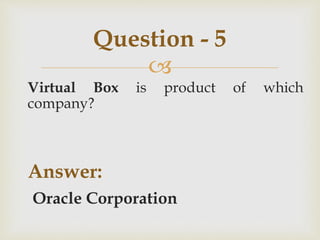 
Virtual Box is product of which
company?
Answer:
Oracle Corporation
Question - 5
 