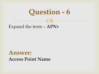 
Expand the term – APN?
Answer:
Access Point Name
Question - 6
 