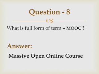 
What is full form of term – MOOC ?
Answer:
Massive Open Online Course
Question - 8
 