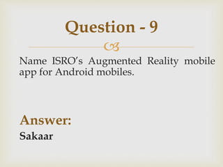 
Name ISRO’s Augmented Reality mobile
app for Android mobiles.
Answer:
Sakaar
Question - 9
 