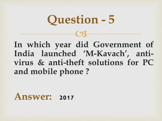 
In which year did Government of
India launched ‘M-Kavach’, anti-
virus & anti-theft solutions for PC
and mobile phone ?
Answer: 2017
Question - 5
 