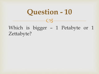 
Which is bigger – 1 Petabyte or 1
Zettabyte?
Question - 10
 