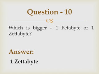 
Which is bigger – 1 Petabyte or 1
Zettabyte?
Answer:
1 Zettabyte
Question - 10
 