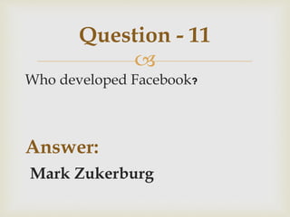 
Who developed Facebook?
Answer:
Mark Zukerburg
Question - 11
 