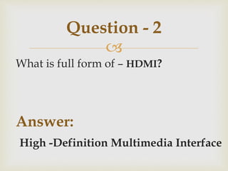 
What is full form of – HDMI?
Answer:
High -Definition Multimedia Interface
Question - 2
 