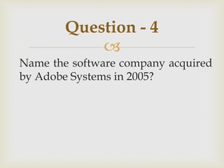 
Name the software company acquired
by Adobe Systems in 2005?
Question - 4
 