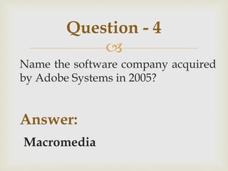 
Name the software company acquired
by Adobe Systems in 2005?
Answer:
Macromedia
Question - 4
 