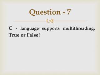 
C - language supports multithreading.
True or False?
Question - 7
 