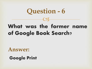 
What was the former name
of Google Book Search?
Answer:
Google Print
Question - 6
 