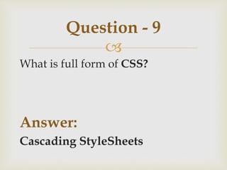 
What is full form of CSS?
Answer:
Cascading StyleSheets
Question - 9
 