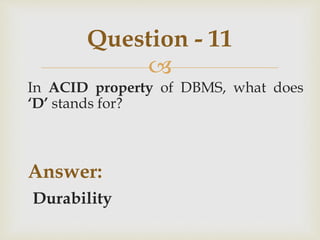 
In ACID property of DBMS, what does
‘D’ stands for?
Answer:
Durability
Question - 11
 