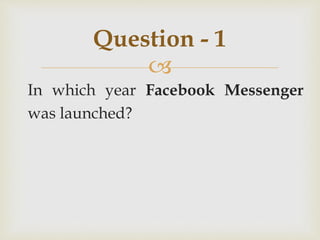 
In which year Facebook Messenger
was launched?
Question - 1
 