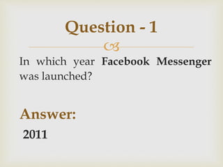 
In which year Facebook Messenger
was launched?
Answer:
2011
Question - 1
 