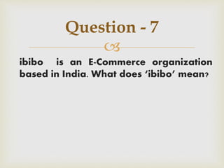 
ibibo is an E-Commerce organization
based in India. What does ‘ibibo’ mean?
Question - 7
 
