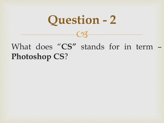 
What does “CS” stands for in term –
Photoshop CS?
Question - 2
 