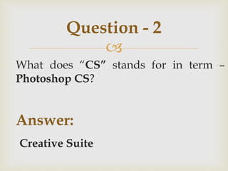 
What does “CS” stands for in term –
Photoshop CS?
Answer:
Creative Suite
Question - 2
 