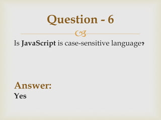 
Is JavaScript is case-sensitive language?
Answer:
Yes
Question - 6
 