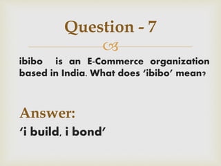 
ibibo is an E-Commerce organization
based in India. What does ‘ibibo’ mean?
Answer:
‘i build, i bond’
Question - 7
 
