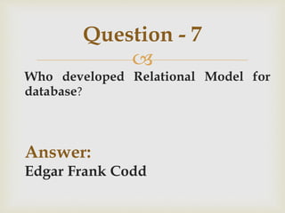 
Who developed Relational Model for
database?
Answer:
Edgar Frank Codd
Question - 7
 