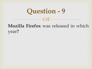 
Mozilla Firefox was released in which
year?
Question - 9
 