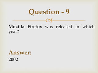 
Mozilla Firefox was released in which
year?
Answer:
2002
Question - 9
 