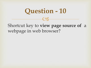 
Shortcut key to view page source of a
webpage in web browser?
Question - 10
 