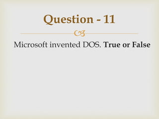 
Microsoft invented DOS. True or False
Question - 11
 