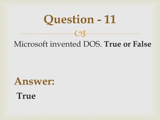 
Microsoft invented DOS. True or False
Answer:
True
Question - 11
 