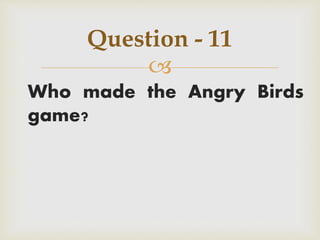 
Who made the Angry Birds
game?
Question - 11
 