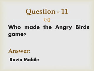 
Who made the Angry Birds
game?
Answer:
Rovio Mobile
Question - 11
 