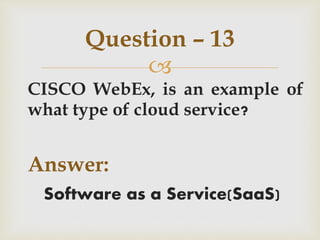 
CISCO WebEx, is an example of
what type of cloud service?
Answer:
Software as a Service(SaaS)
Question – 13
 