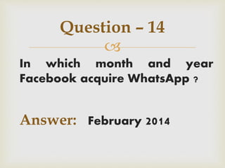
In which month and year
Facebook acquire WhatsApp ?
Answer: February 2014
Question – 14
 