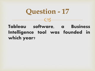 
Tableau software, a Business
Intelligence tool was founded in
which year?
Question - 17
 