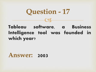 
Tableau software, a Business
Intelligence tool was founded in
which year?
Answer: 2003
Question - 17
 