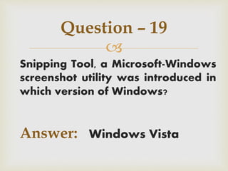 
Snipping Tool, a Microsoft-Windows
screenshot utility was introduced in
which version of Windows?
Answer: Windows Vista
Question – 19
 